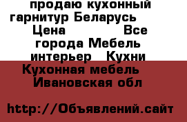 продаю кухонный гарнитур Беларусь 1000 › Цена ­ 12 800 - Все города Мебель, интерьер » Кухни. Кухонная мебель   . Ивановская обл.